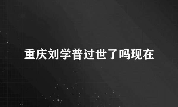 重庆刘学普过世了吗现在