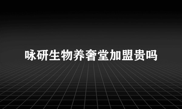 咏研生物养奢堂加盟贵吗