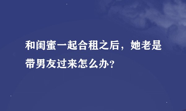 和闺蜜一起合租之后，她老是带男友过来怎么办？