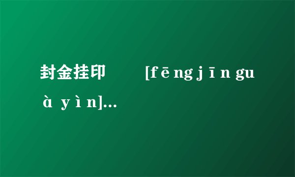 封金挂印   [fēng jīn guà yìn]什么意思？近义词和反义词是什么？
