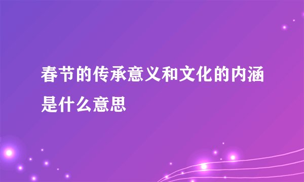 春节的传承意义和文化的内涵是什么意思