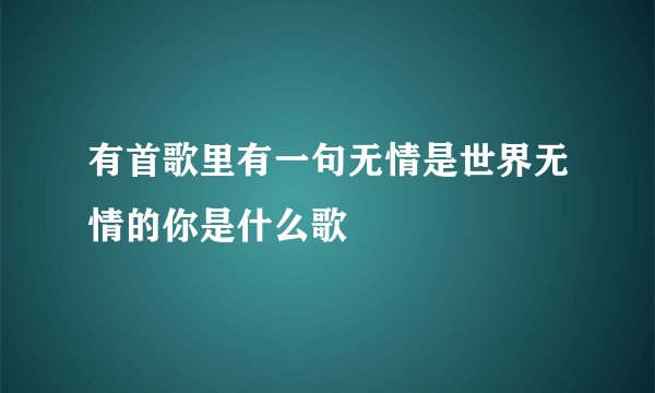 有首歌里有一句无情是世界无情的你是什么歌