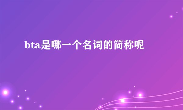 bta是哪一个名词的简称呢