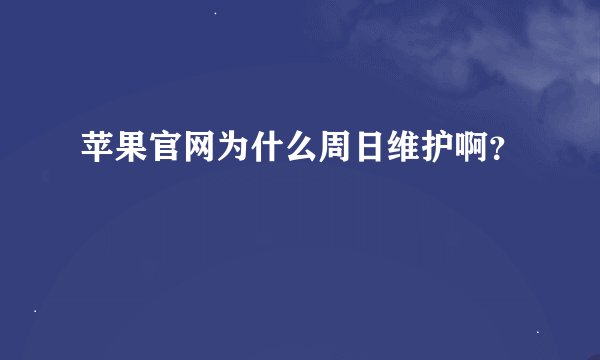 苹果官网为什么周日维护啊？