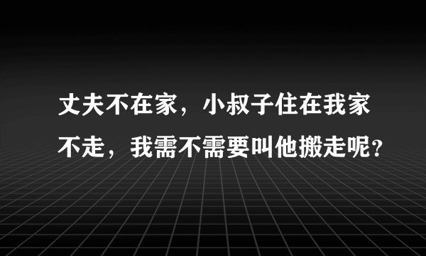 丈夫不在家，小叔子住在我家不走，我需不需要叫他搬走呢？