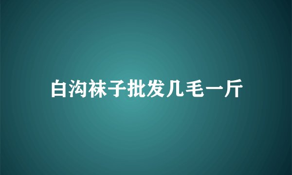 白沟袜子批发几毛一斤