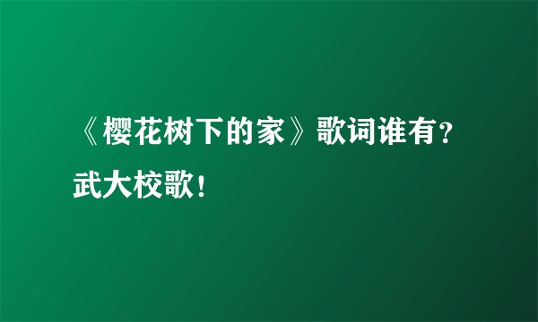 《樱花树下的家》歌词谁有？武大校歌！