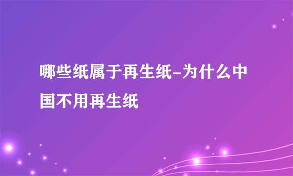 哪些纸属于再生纸-为什么中国不用再生纸