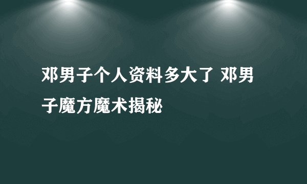 邓男子个人资料多大了 邓男子魔方魔术揭秘