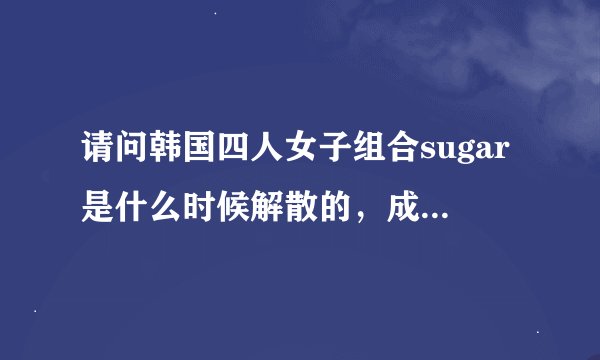 请问韩国四人女子组合sugar是什么时候解散的，成员现在这些年的成绩怎么样？