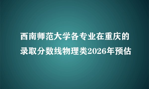 西南师范大学各专业在重庆的录取分数线物理类2026年预估