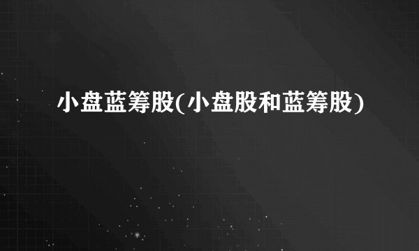 小盘蓝筹股(小盘股和蓝筹股)