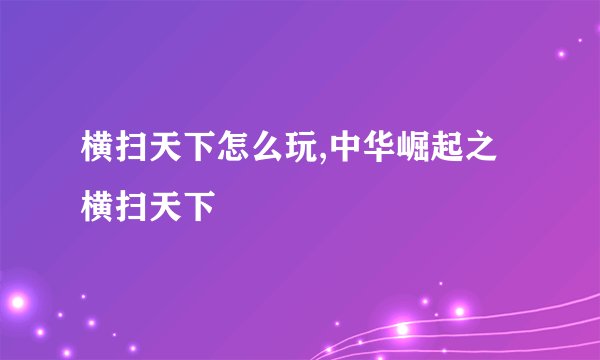 横扫天下怎么玩,中华崛起之横扫天下