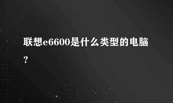 联想e6600是什么类型的电脑？