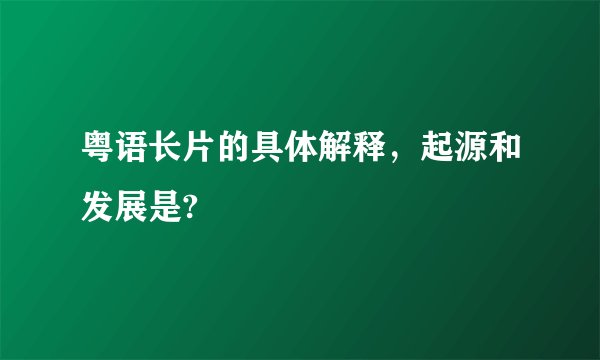 粤语长片的具体解释,起源和发展是?