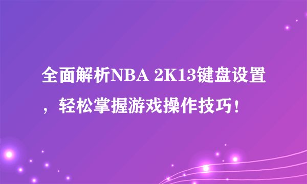 全面解析NBA 2K13键盘设置，轻松掌握游戏操作技巧！