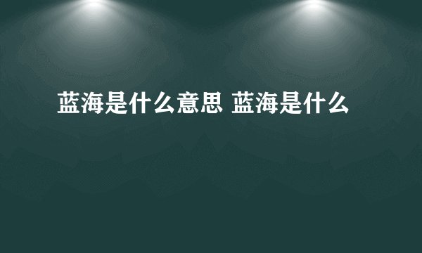 蓝海是什么意思 蓝海是什么