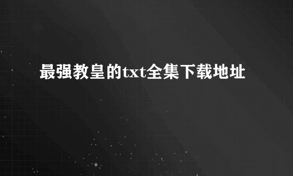 最强教皇的txt全集下载地址