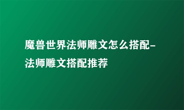 魔兽世界法师雕文怎么搭配-法师雕文搭配推荐