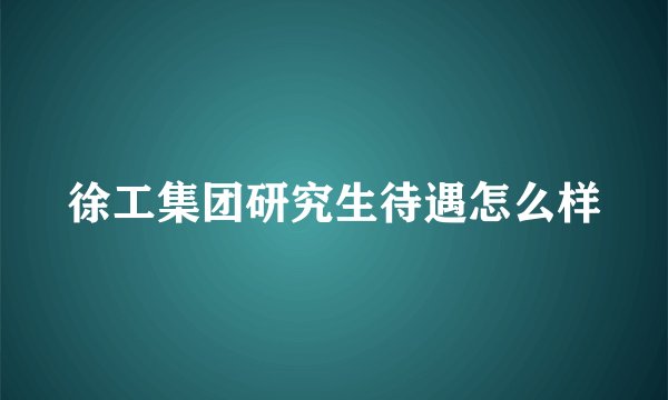 徐工集团研究生待遇怎么样