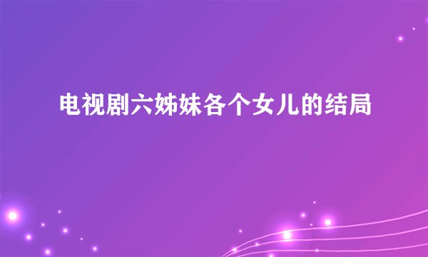电视剧六姊妹各个女儿的结局