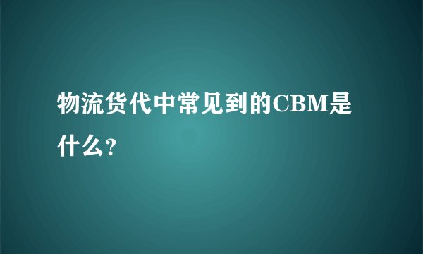 物流货代中常见到的CBM是什么？