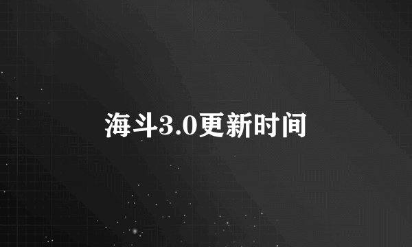海斗3.0更新时间