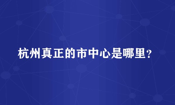 杭州真正的市中心是哪里？