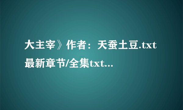 大主宰》作者：天蚕土豆.txt最新章节/全集txt免费下载