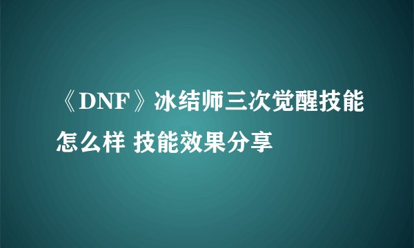 《DNF》冰结师三次觉醒技能怎么样 技能效果分享