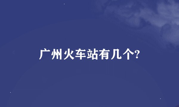 广州火车站有几个?