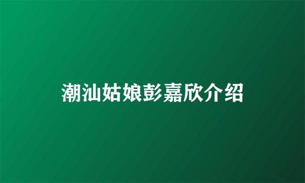 潮汕姑娘彭嘉欣介绍