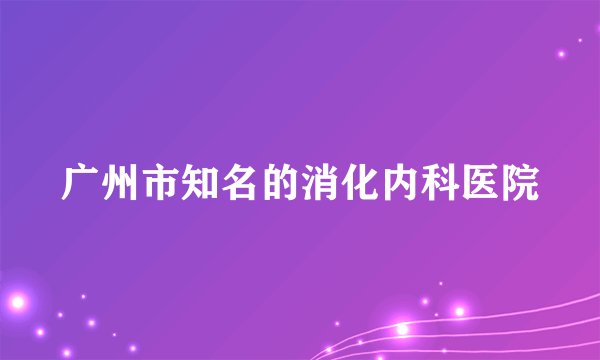 广州市知名的消化内科医院
