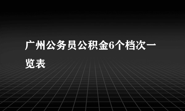 广州公务员公积金6个档次一览表
