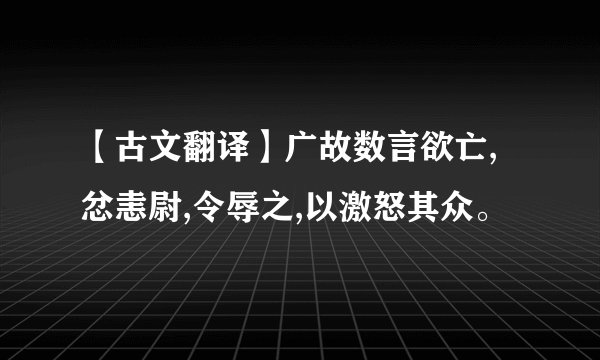 【古文翻译】广故数言欲亡,忿恚尉,令辱之,以激怒其众。