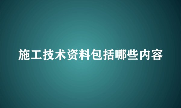 施工技术资料包括哪些内容