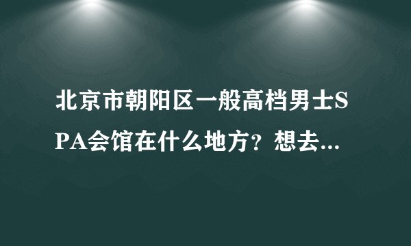 北京市朝阳区一般高档男士SPA会馆在什么地方？想去做下SPA按摩放松下，哪个店项目做的好？