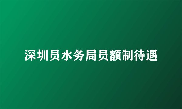 深圳员水务局员额制待遇
