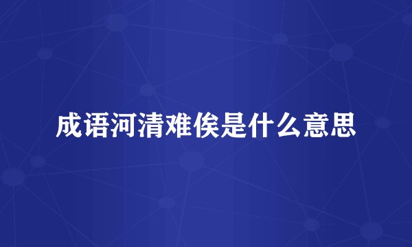 成语河清难俟是什么意思