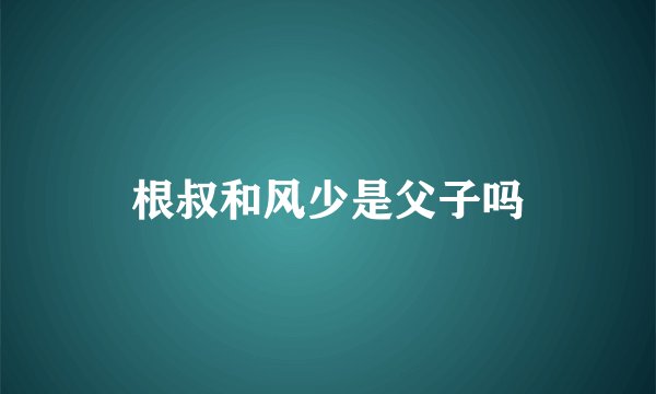 根叔和风少是父子吗