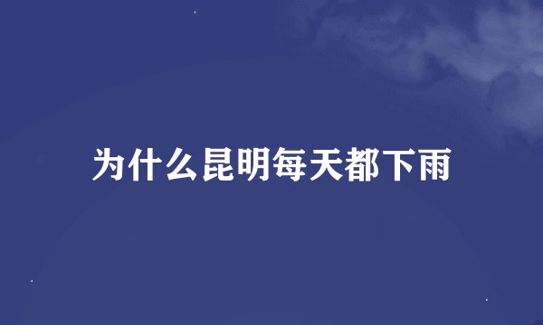 为什么昆明每天都下雨