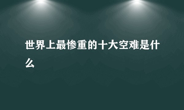 世界上最惨重的十大空难是什么