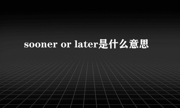sooner or later是什么意思