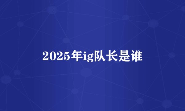 2025年ig队长是谁