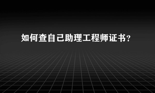 如何查自己助理工程师证书？