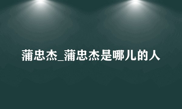 蒲忠杰_蒲忠杰是哪儿的人