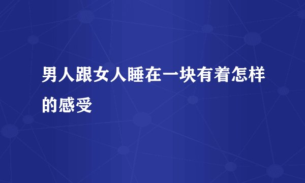 男人跟女人睡在一块有着怎样的感受