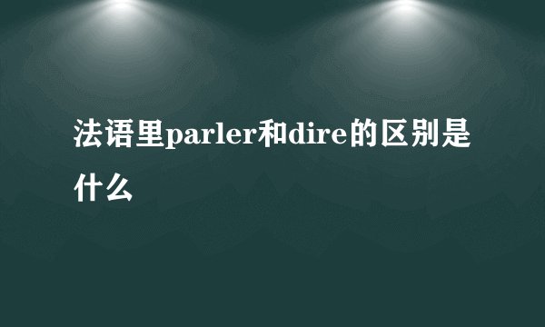 法语里parler和dire的区别是什么