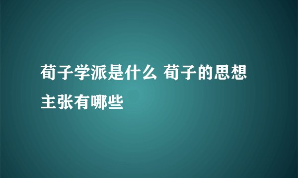 荀子学派是什么 荀子的思想主张有哪些