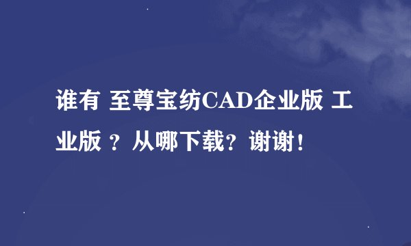 谁有 至尊宝纺CAD企业版 工业版 ？从哪下载？谢谢！